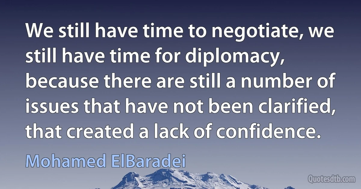 We still have time to negotiate, we still have time for diplomacy, because there are still a number of issues that have not been clarified, that created a lack of confidence. (Mohamed ElBaradei)