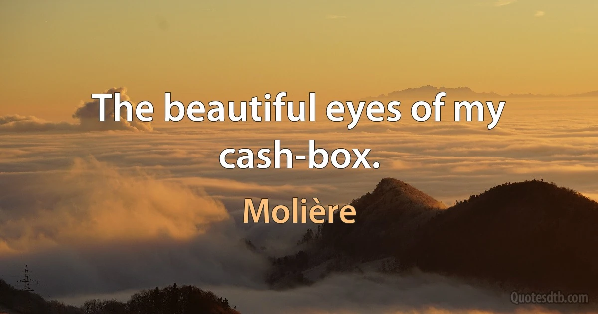 The beautiful eyes of my cash-box. (Molière)