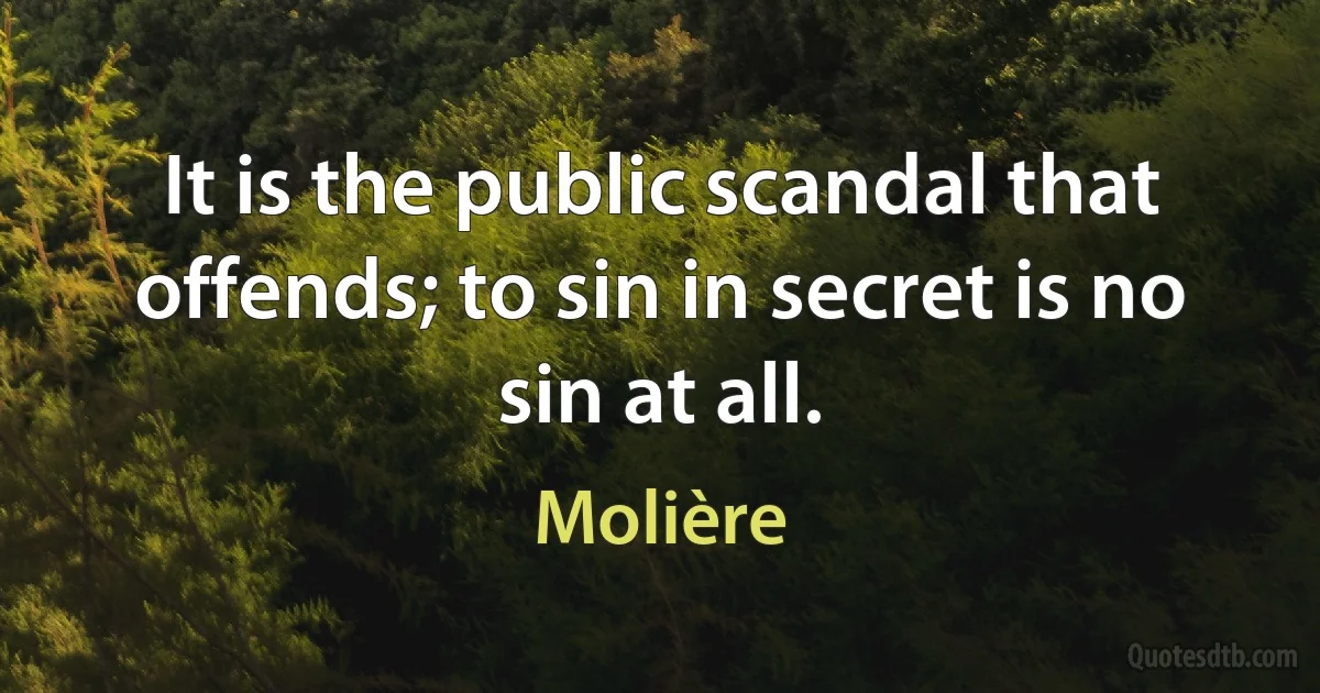 It is the public scandal that offends; to sin in secret is no sin at all. (Molière)