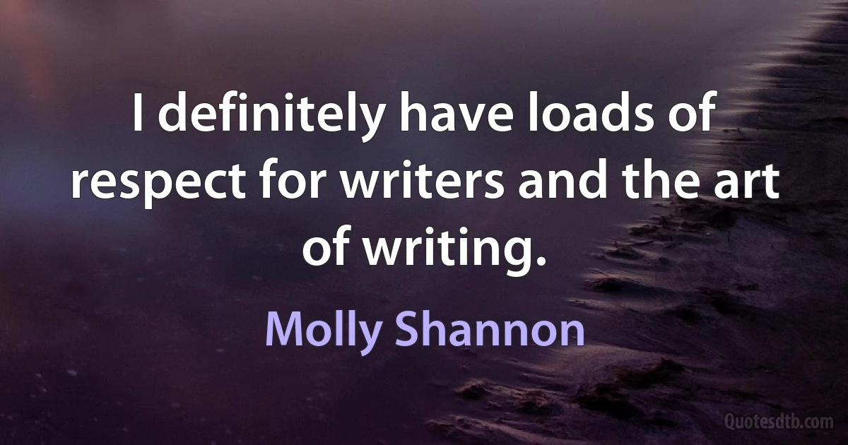 I definitely have loads of respect for writers and the art of writing. (Molly Shannon)