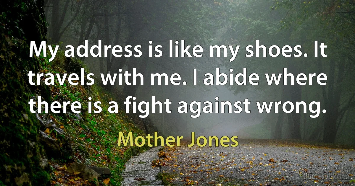 My address is like my shoes. It travels with me. I abide where there is a fight against wrong. (Mother Jones)