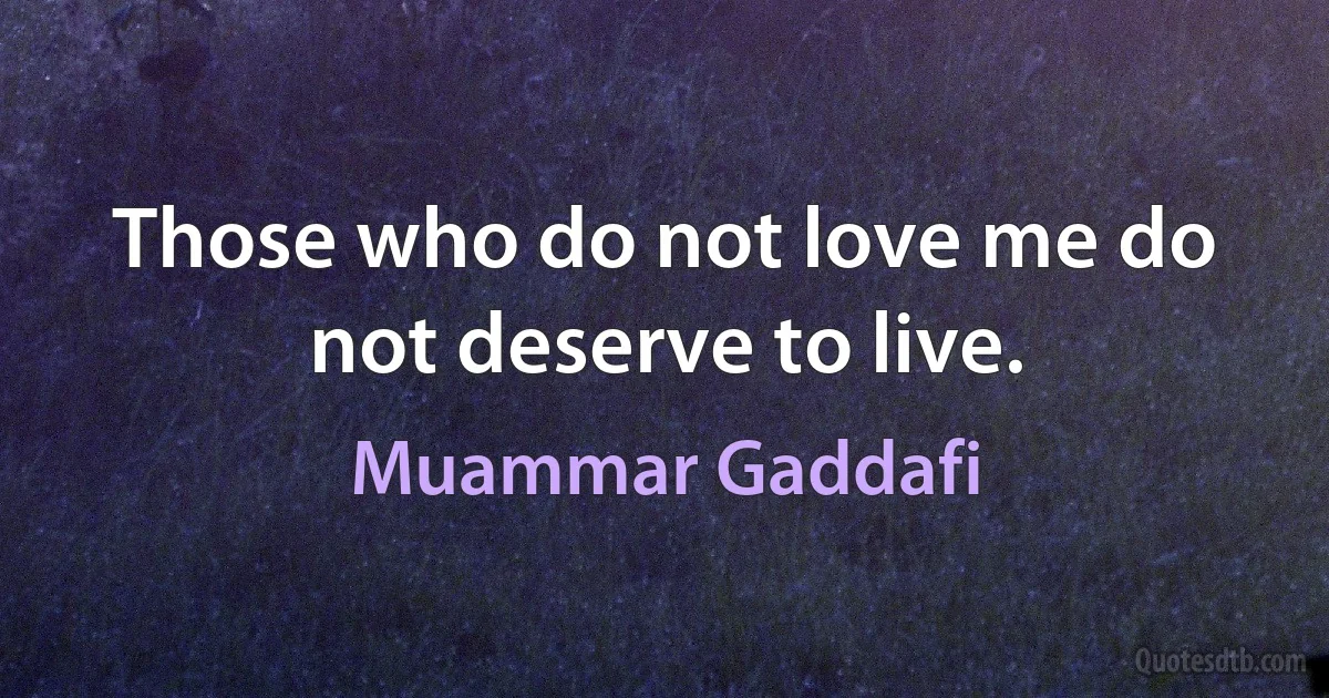 Those who do not love me do not deserve to live. (Muammar Gaddafi)