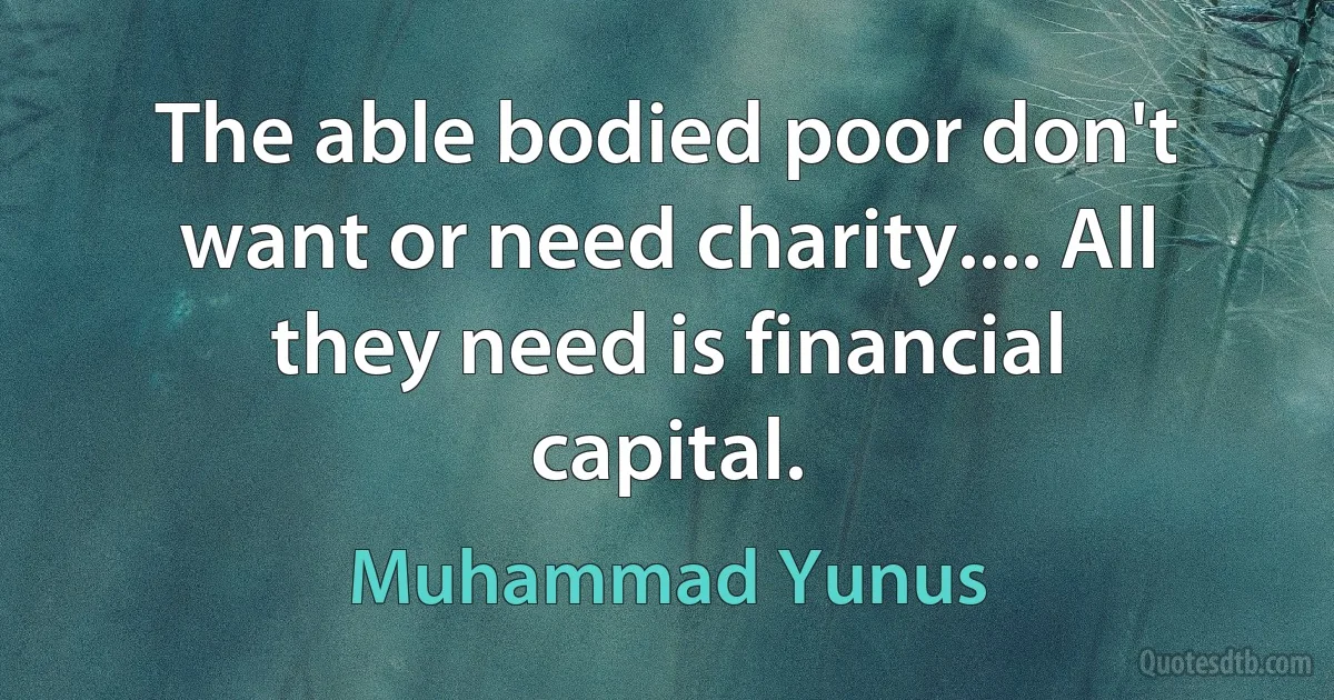 The able bodied poor don't want or need charity.... All they need is financial capital. (Muhammad Yunus)