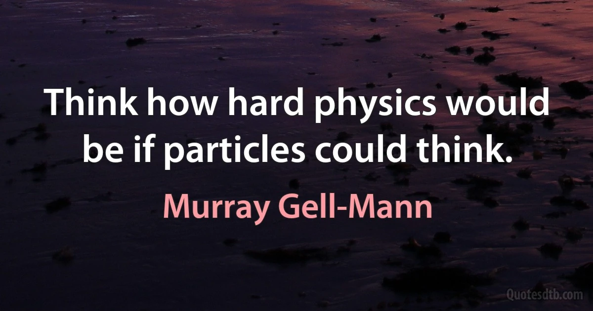 Think how hard physics would be if particles could think. (Murray Gell-Mann)