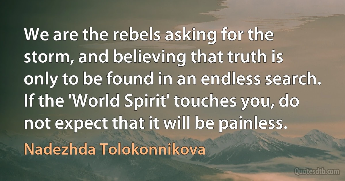 We are the rebels asking for the storm, and believing that truth is only to be found in an endless search. If the 'World Spirit' touches you, do not expect that it will be painless. (Nadezhda Tolokonnikova)