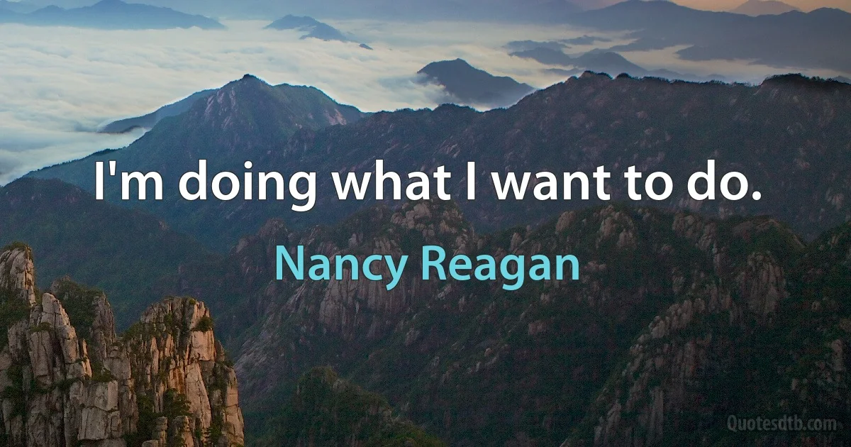 I'm doing what I want to do. (Nancy Reagan)