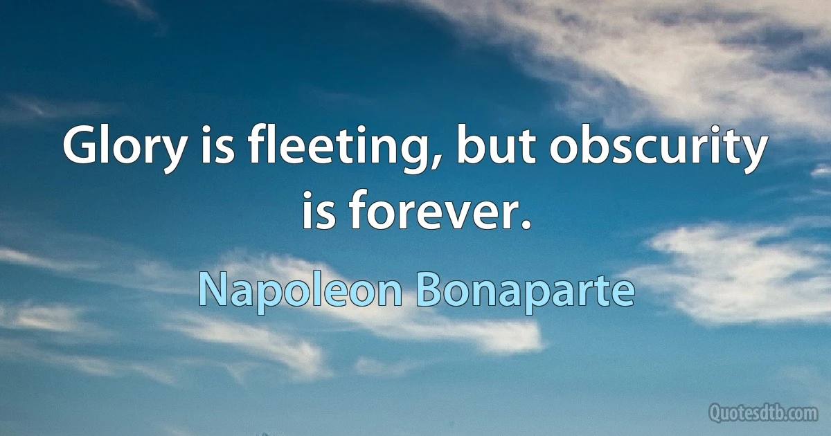 Glory is fleeting, but obscurity is forever. (Napoleon Bonaparte)