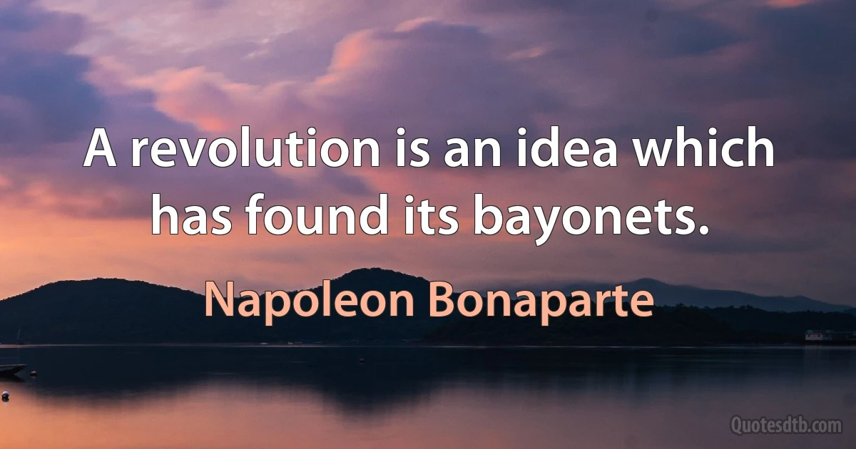 A revolution is an idea which has found its bayonets. (Napoleon Bonaparte)