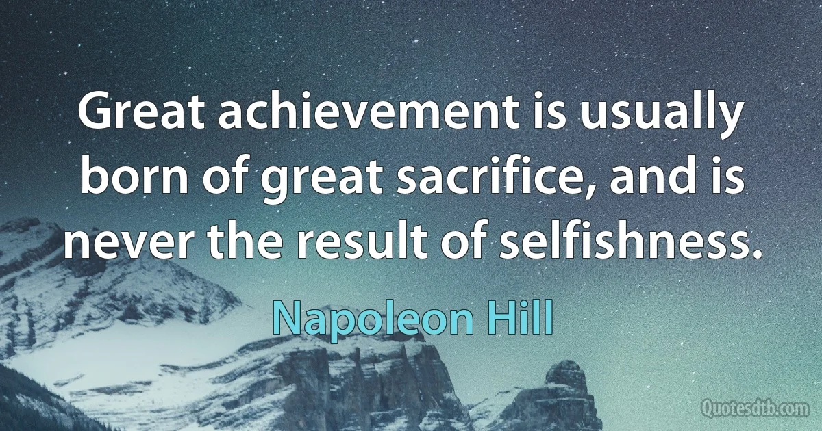 Great achievement is usually born of great sacrifice, and is never the result of selfishness. (Napoleon Hill)