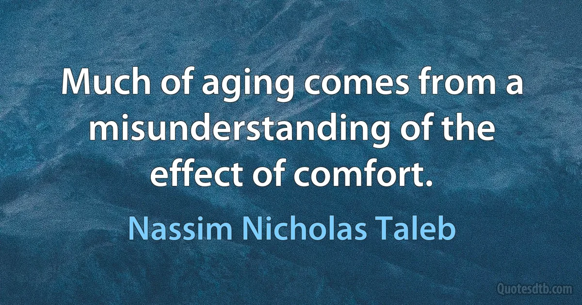 Much of aging comes from a misunderstanding of the effect of comfort. (Nassim Nicholas Taleb)