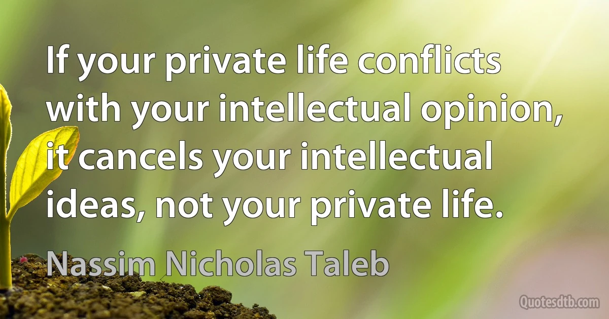 If your private life conflicts with your intellectual opinion, it cancels your intellectual ideas, not your private life. (Nassim Nicholas Taleb)