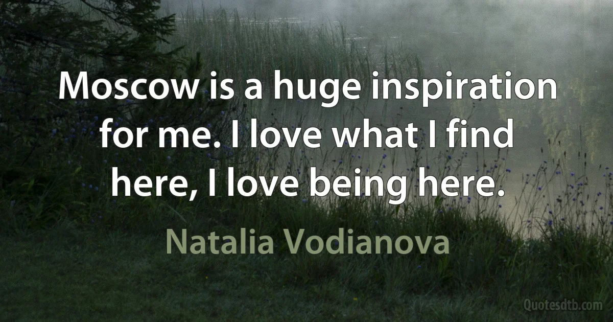 Moscow is a huge inspiration for me. I love what I find here, I love being here. (Natalia Vodianova)