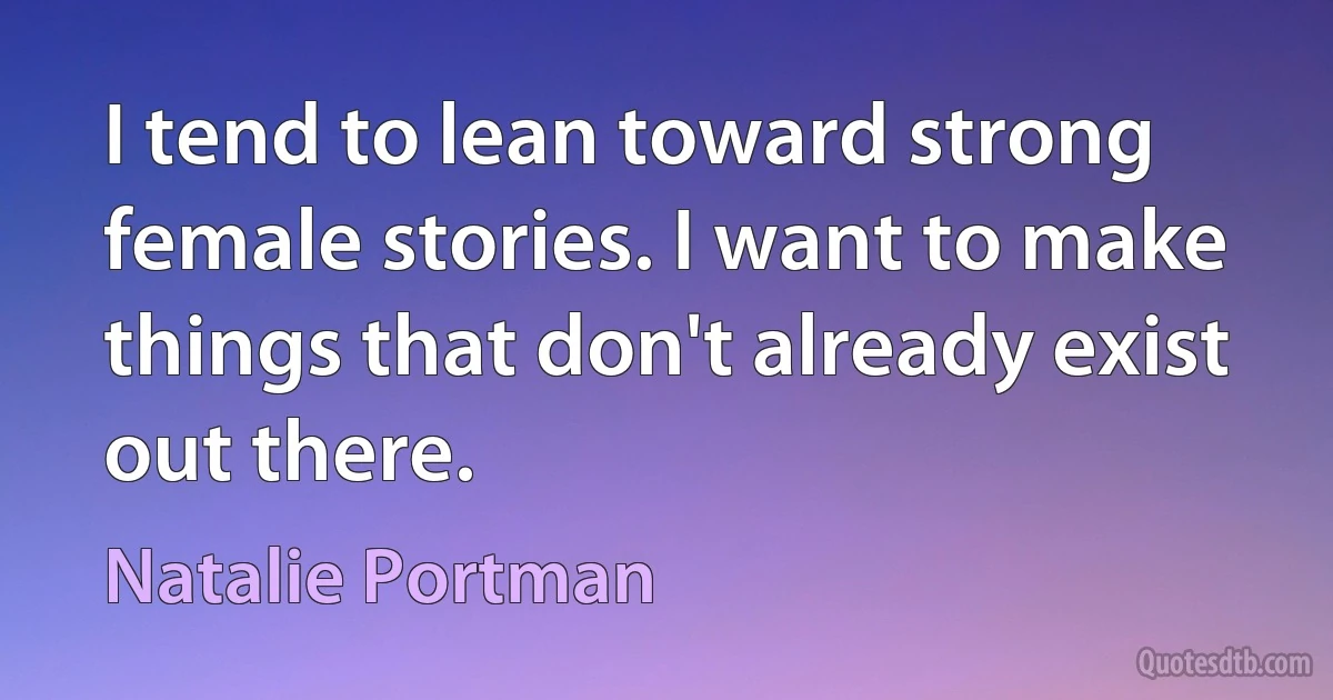 I tend to lean toward strong female stories. I want to make things that don't already exist out there. (Natalie Portman)