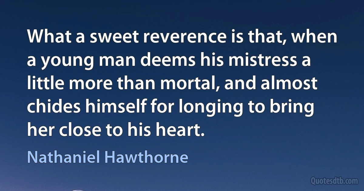 What a sweet reverence is that, when a young man deems his mistress a little more than mortal, and almost chides himself for longing to bring her close to his heart. (Nathaniel Hawthorne)