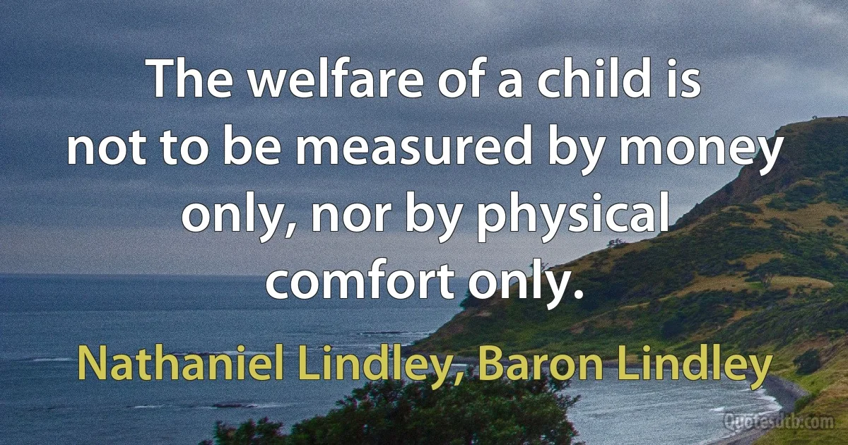 The welfare of a child is not to be measured by money only, nor by physical comfort only. (Nathaniel Lindley, Baron Lindley)