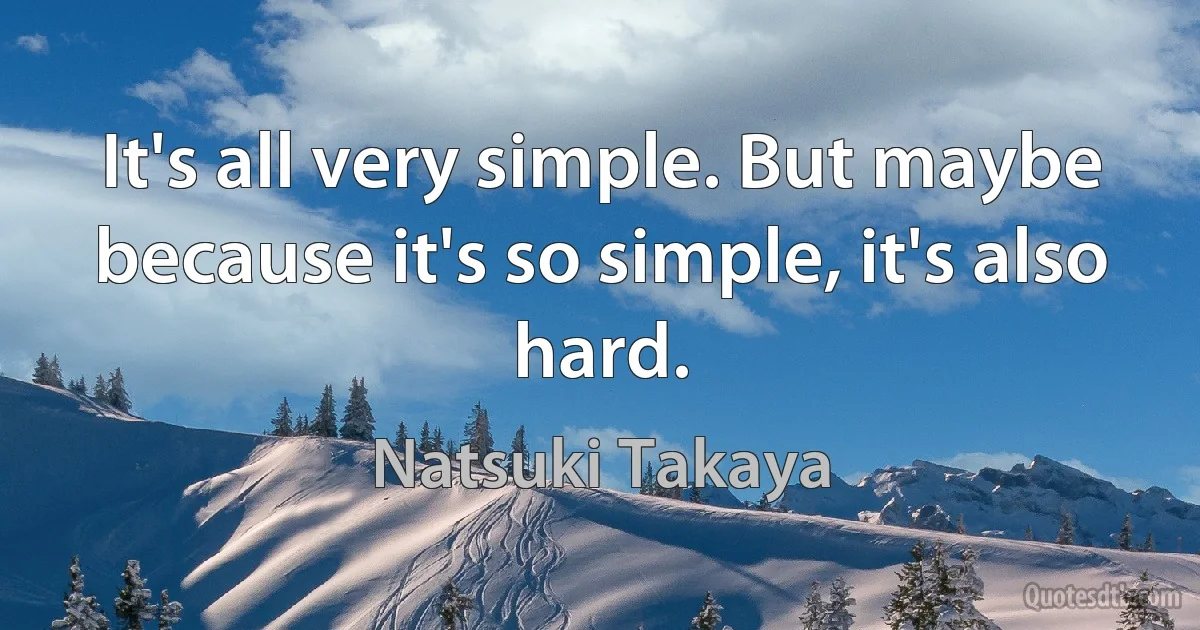 It's all very simple. But maybe because it's so simple, it's also hard. (Natsuki Takaya)