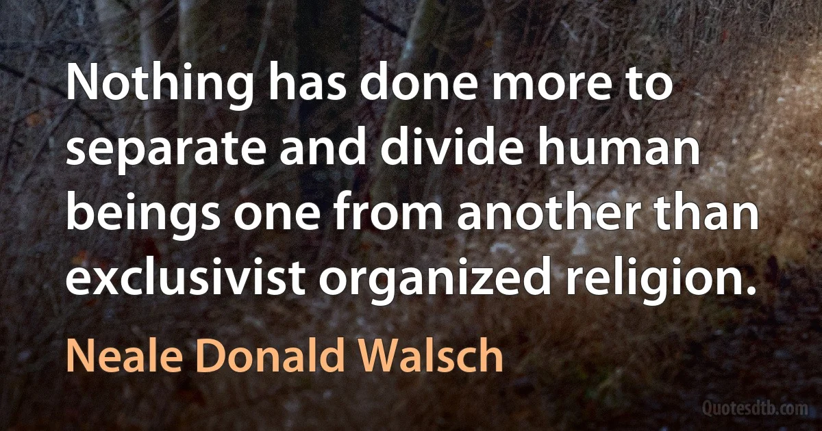 Nothing has done more to separate and divide human beings one from another than exclusivist organized religion. (Neale Donald Walsch)