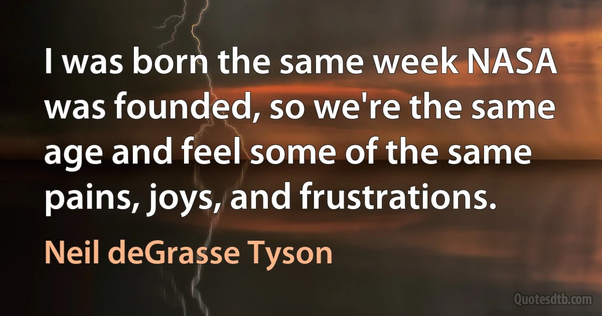 I was born the same week NASA was founded, so we're the same age and feel some of the same pains, joys, and frustrations. (Neil deGrasse Tyson)