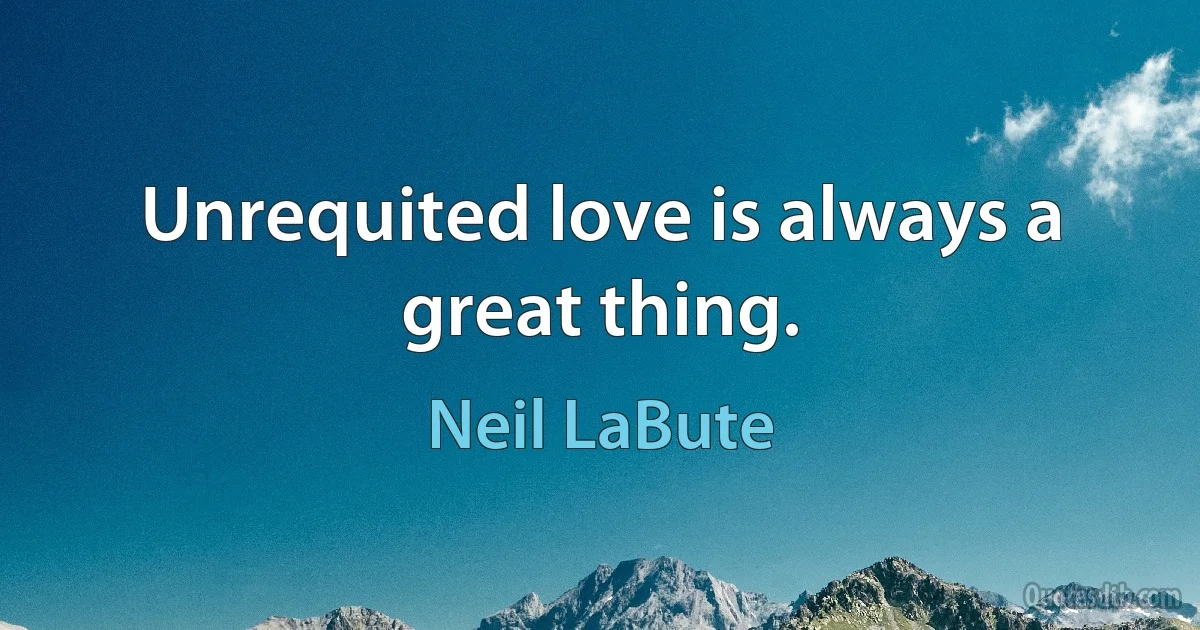 Unrequited love is always a great thing. (Neil LaBute)