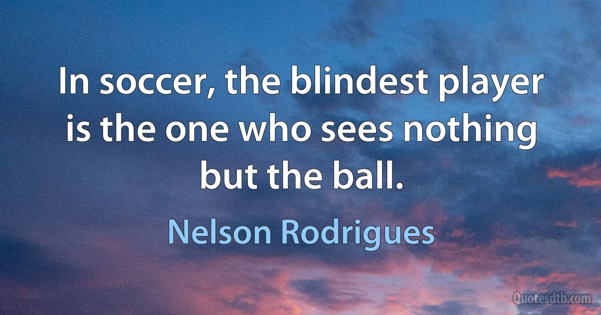 In soccer, the blindest player is the one who sees nothing but the ball. (Nelson Rodrigues)