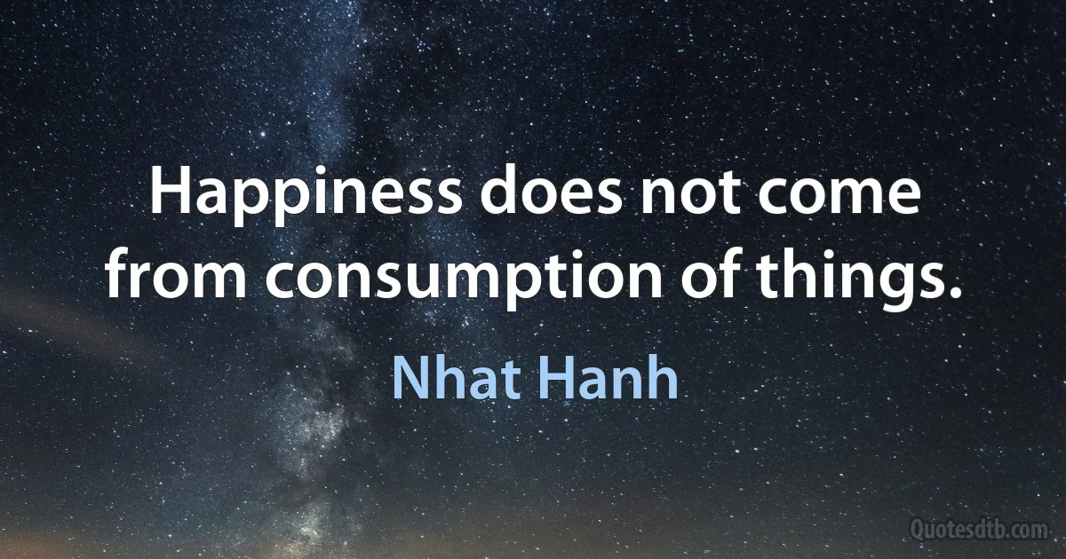 Happiness does not come from consumption of things. (Nhat Hanh)