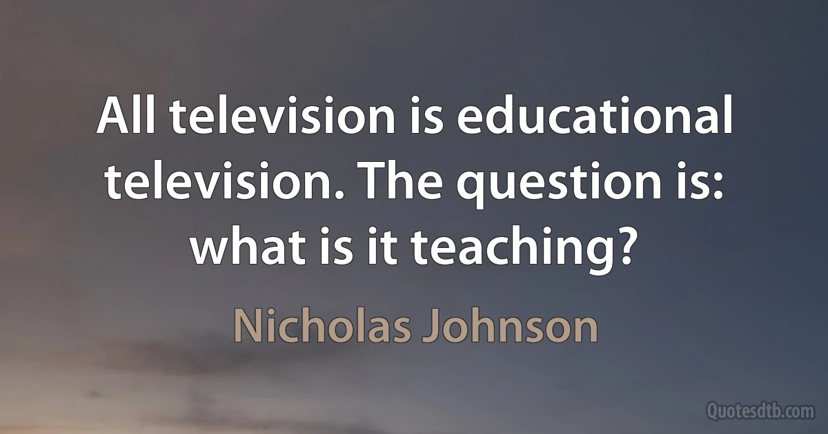 All television is educational television. The question is: what is it teaching? (Nicholas Johnson)