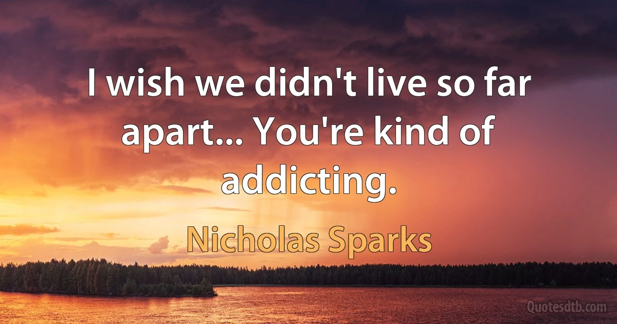 I wish we didn't live so far apart... You're kind of addicting. (Nicholas Sparks)