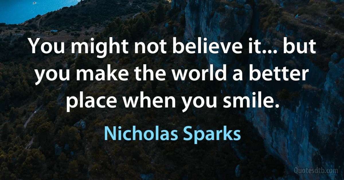 You might not believe it... but you make the world a better place when you smile. (Nicholas Sparks)