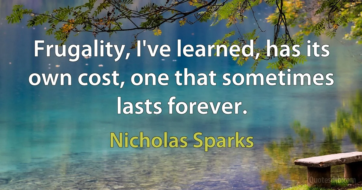 Frugality, I've learned, has its own cost, one that sometimes lasts forever. (Nicholas Sparks)