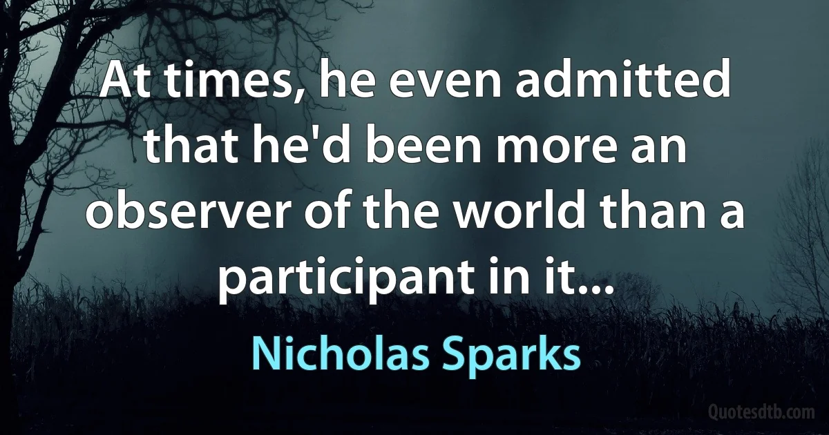 At times, he even admitted that he'd been more an observer of the world than a participant in it... (Nicholas Sparks)