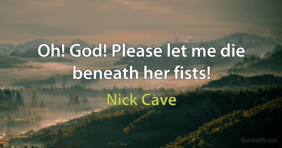 Oh! God! Please let me die beneath her fists! (Nick Cave)