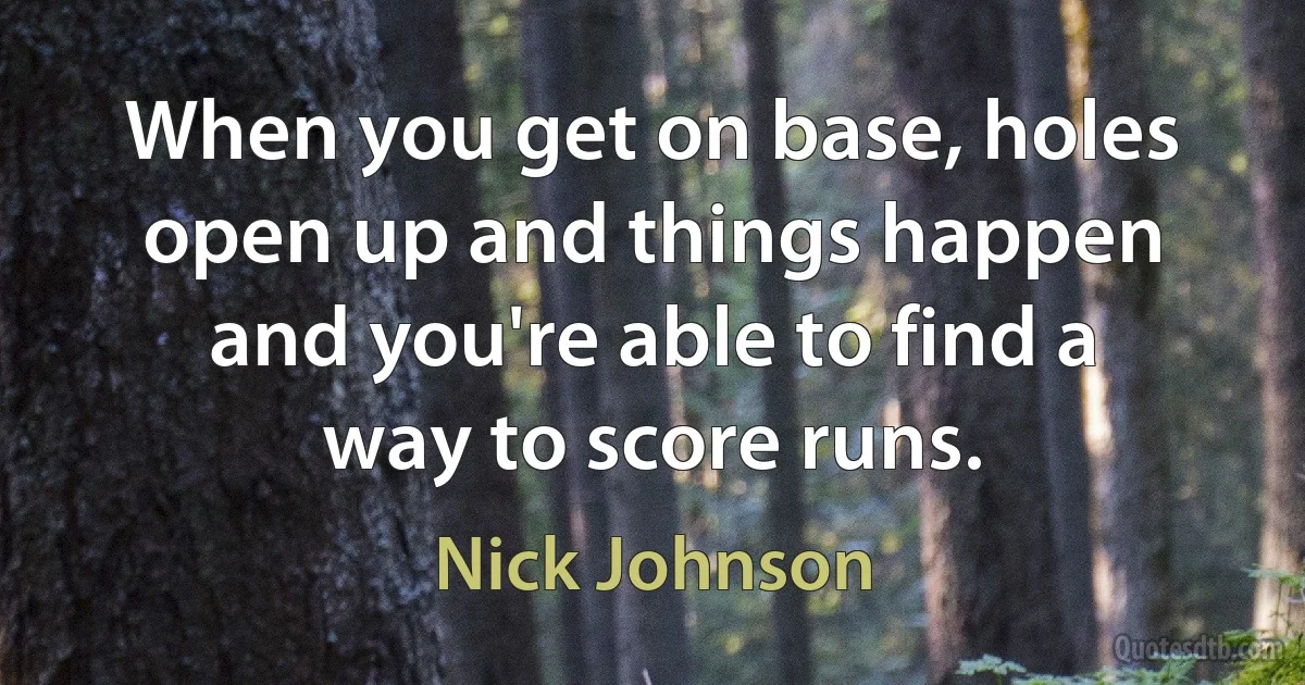 When you get on base, holes open up and things happen and you're able to find a way to score runs. (Nick Johnson)