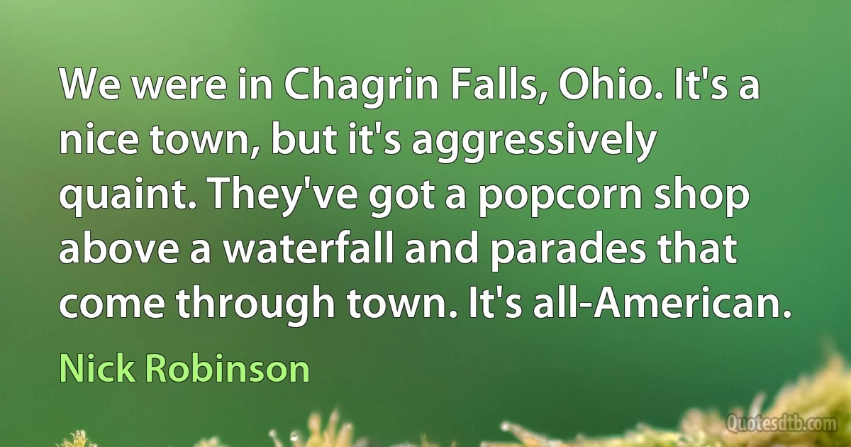 We were in Chagrin Falls, Ohio. It's a nice town, but it's aggressively quaint. They've got a popcorn shop above a waterfall and parades that come through town. It's all-American. (Nick Robinson)