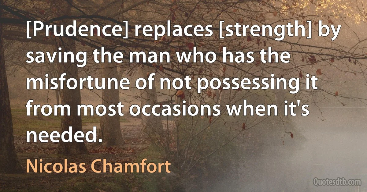 [Prudence] replaces [strength] by saving the man who has the misfortune of not possessing it from most occasions when it's needed. (Nicolas Chamfort)