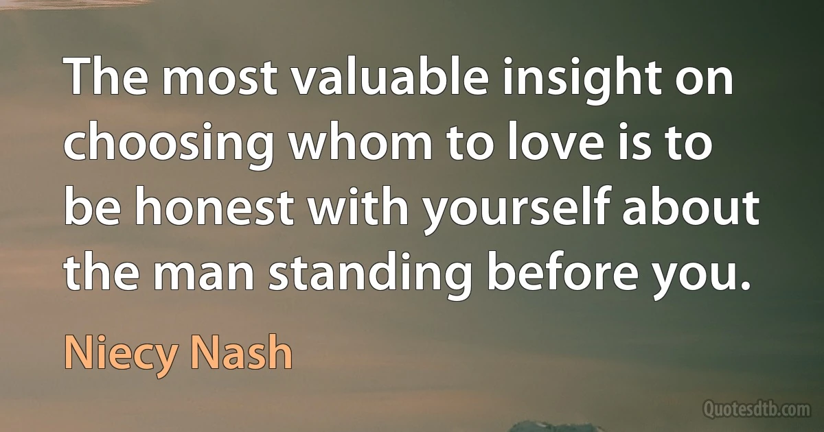 The most valuable insight on choosing whom to love is to be honest with yourself about the man standing before you. (Niecy Nash)