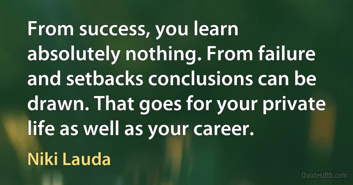 From success, you learn absolutely nothing. From failure and setbacks conclusions can be drawn. That goes for your private life as well as your career. (Niki Lauda)