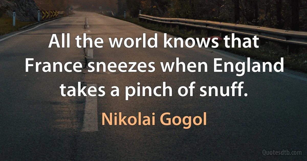 All the world knows that France sneezes when England takes a pinch of snuff. (Nikolai Gogol)