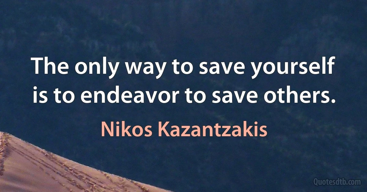 The only way to save yourself is to endeavor to save others. (Nikos Kazantzakis)