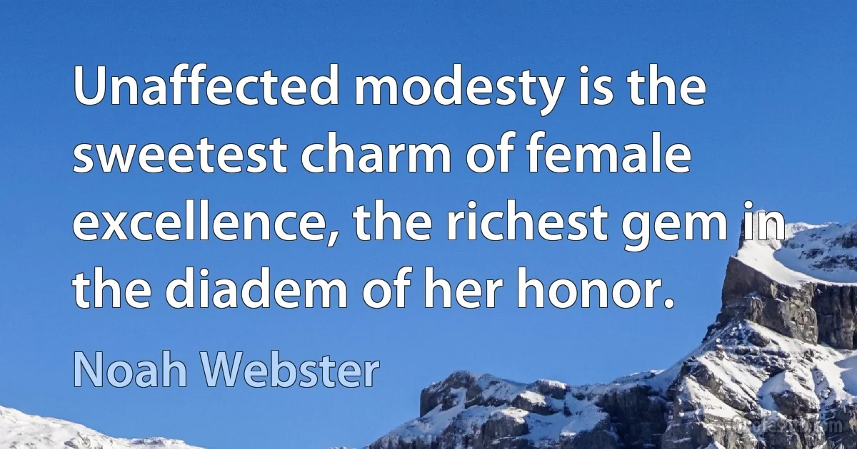 Unaffected modesty is the sweetest charm of female excellence, the richest gem in the diadem of her honor. (Noah Webster)