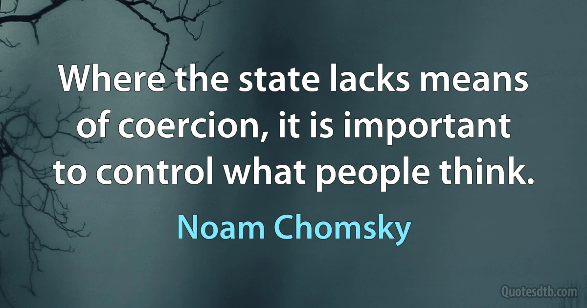 Where the state lacks means of coercion, it is important to control what people think. (Noam Chomsky)