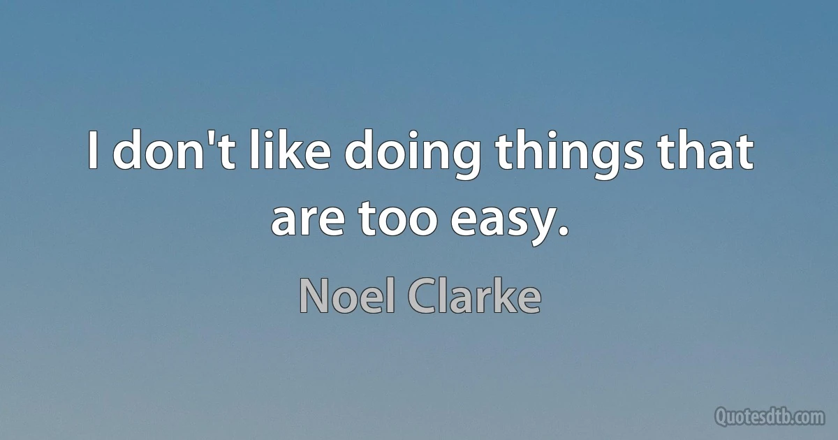 I don't like doing things that are too easy. (Noel Clarke)