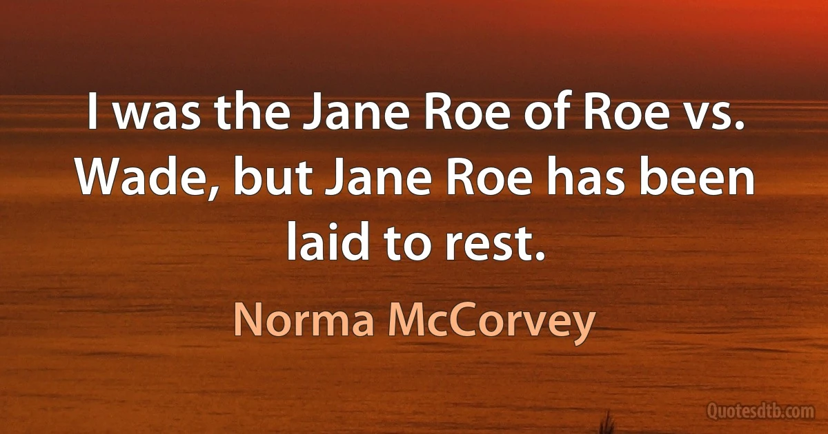 I was the Jane Roe of Roe vs. Wade, but Jane Roe has been laid to rest. (Norma McCorvey)