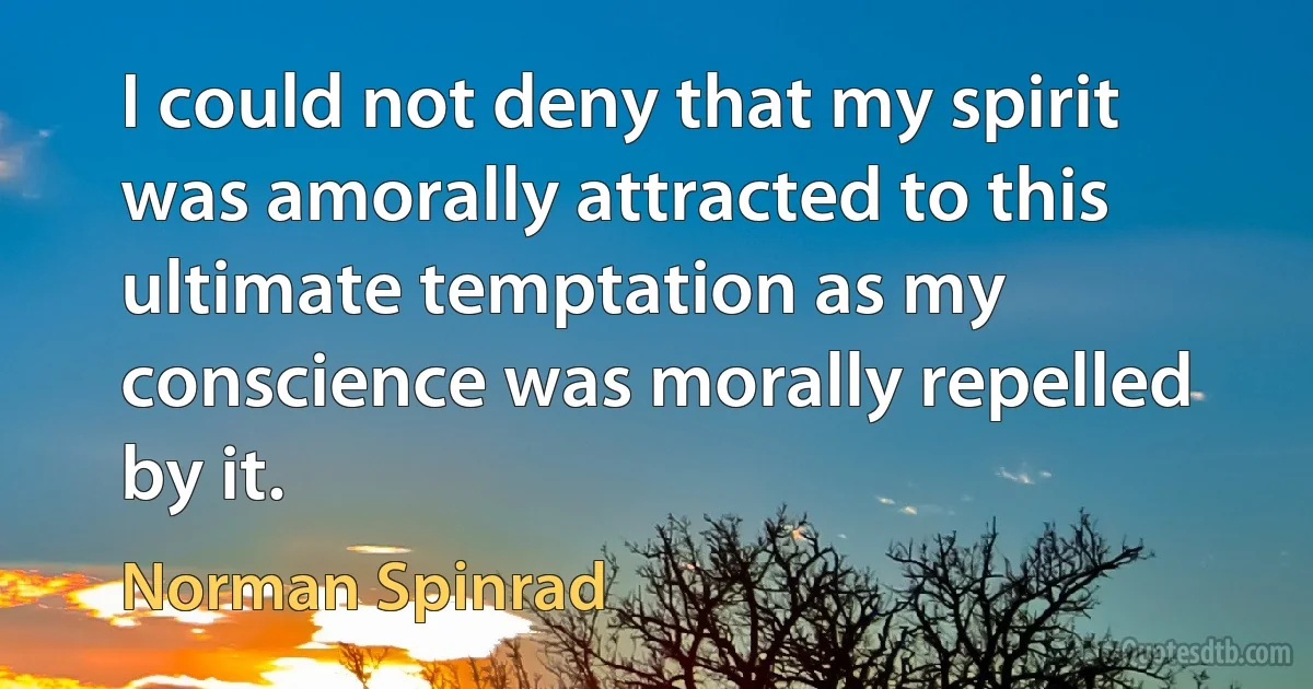 I could not deny that my spirit was amorally attracted to this ultimate temptation as my conscience was morally repelled by it. (Norman Spinrad)