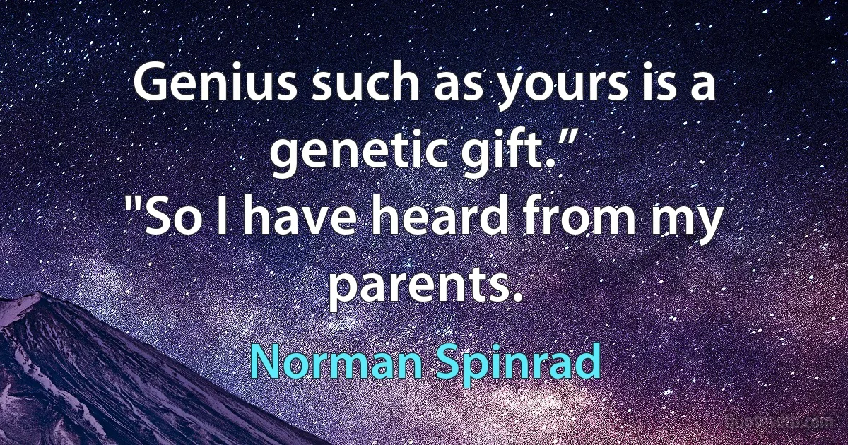 Genius such as yours is a genetic gift.”
"So I have heard from my parents. (Norman Spinrad)