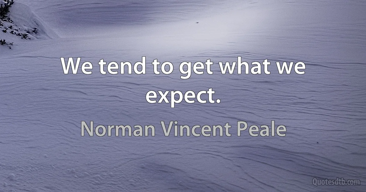 We tend to get what we expect. (Norman Vincent Peale)