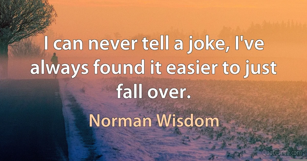 I can never tell a joke, I've always found it easier to just fall over. (Norman Wisdom)