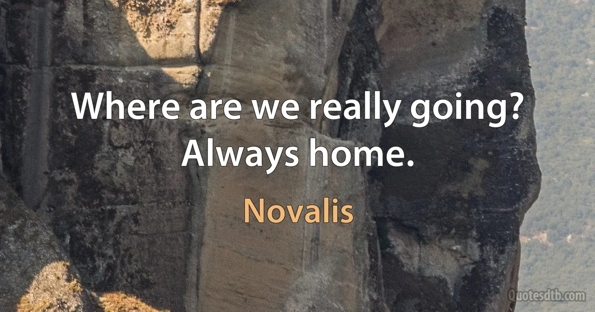 Where are we really going? Always home. (Novalis)