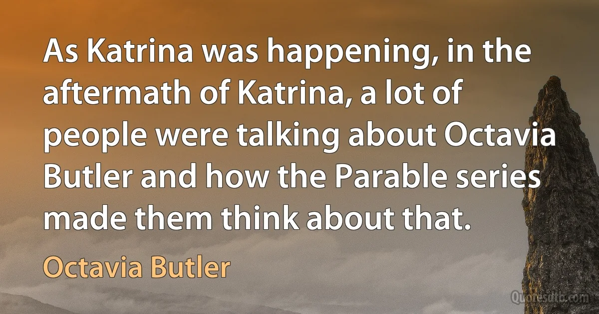 As Katrina was happening, in the aftermath of Katrina, a lot of people were talking about Octavia Butler and how the Parable series made them think about that. (Octavia Butler)