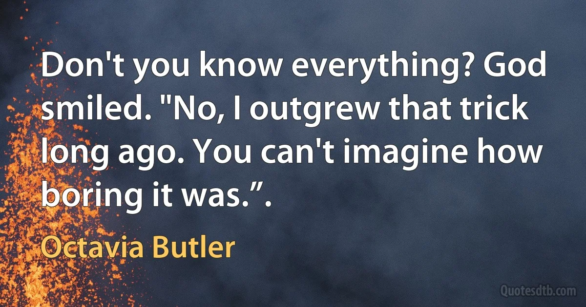 Don't you know everything? God smiled. "No, I outgrew that trick long ago. You can't imagine how boring it was.”. (Octavia Butler)