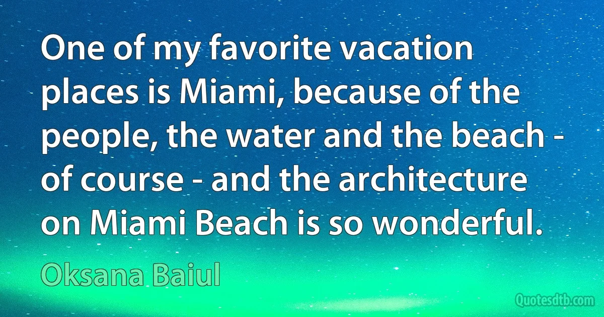 One of my favorite vacation places is Miami, because of the people, the water and the beach - of course - and the architecture on Miami Beach is so wonderful. (Oksana Baiul)